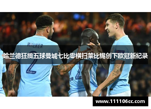 哈兰德狂揽五球曼城七比零横扫莱比锡创下欧冠新纪录